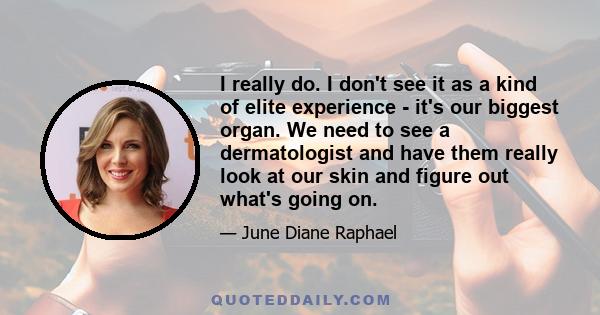 I really do. I don't see it as a kind of elite experience - it's our biggest organ. We need to see a dermatologist and have them really look at our skin and figure out what's going on.