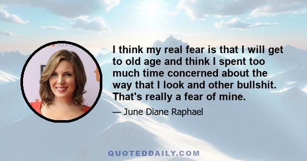 I think my real fear is that I will get to old age and think I spent too much time concerned about the way that I look and other bullshit. That's really a fear of mine.