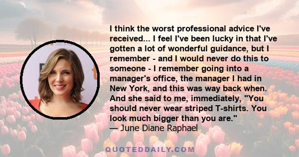 I think the worst professional advice I've received... I feel I've been lucky in that I've gotten a lot of wonderful guidance, but I remember - and I would never do this to someone - I remember going into a manager's