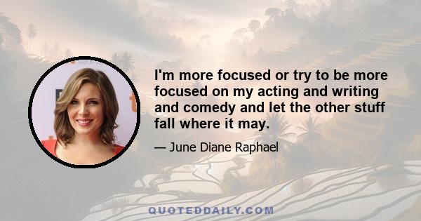 I'm more focused or try to be more focused on my acting and writing and comedy and let the other stuff fall where it may.