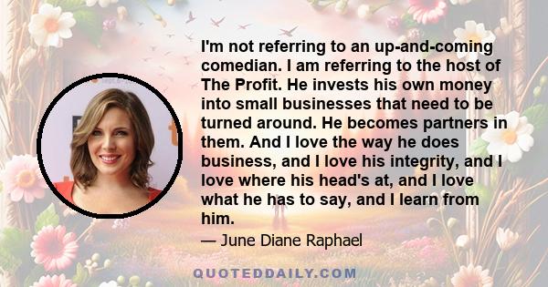 I'm not referring to an up-and-coming comedian. I am referring to the host of The Profit. He invests his own money into small businesses that need to be turned around. He becomes partners in them. And I love the way he