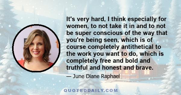 It's very hard, I think especially for women, to not take it in and to not be super conscious of the way that you're being seen, which is of course completely antithetical to the work you want to do, which is completely 