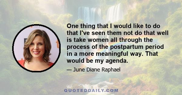 One thing that I would like to do that I've seen them not do that well is take women all through the process of the postpartum period in a more meaningful way. That would be my agenda.