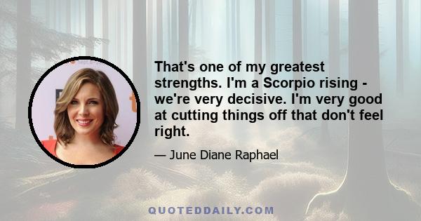 That's one of my greatest strengths. I'm a Scorpio rising - we're very decisive. I'm very good at cutting things off that don't feel right.