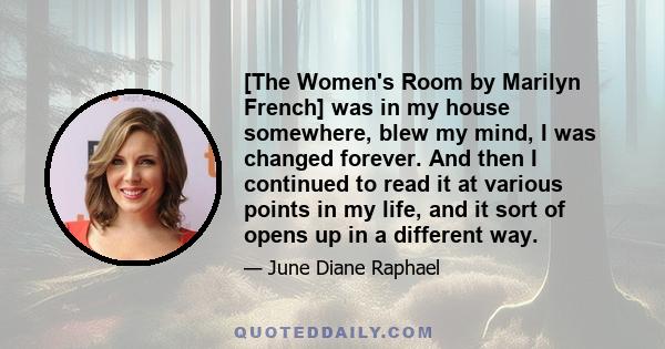 [The Women's Room by Marilyn French] was in my house somewhere, blew my mind, I was changed forever. And then I continued to read it at various points in my life, and it sort of opens up in a different way.