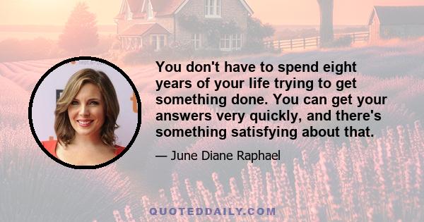 You don't have to spend eight years of your life trying to get something done. You can get your answers very quickly, and there's something satisfying about that.