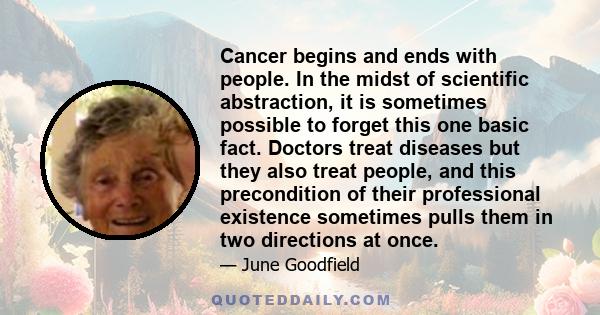 Cancer begins and ends with people. In the midst of scientific abstraction, it is sometimes possible to forget this one basic fact. Doctors treat diseases but they also treat people, and this precondition of their