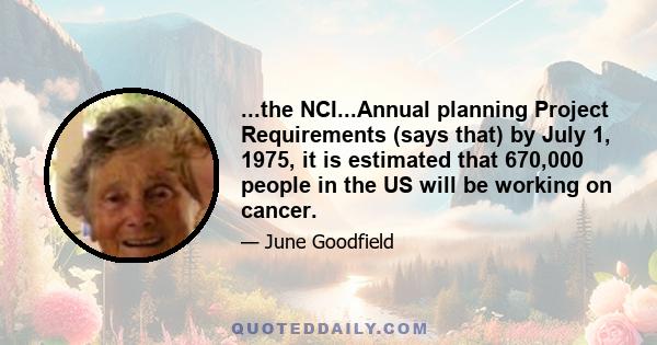 ...the NCI...Annual planning Project Requirements (says that) by July 1, 1975, it is estimated that 670,000 people in the US will be working on cancer.