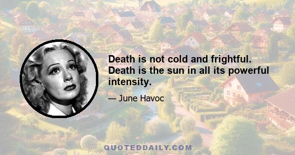 Death is not cold and frightful. Death is the sun in all its powerful intensity.