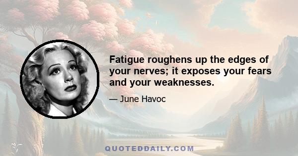 Fatigue roughens up the edges of your nerves; it exposes your fears and your weaknesses.