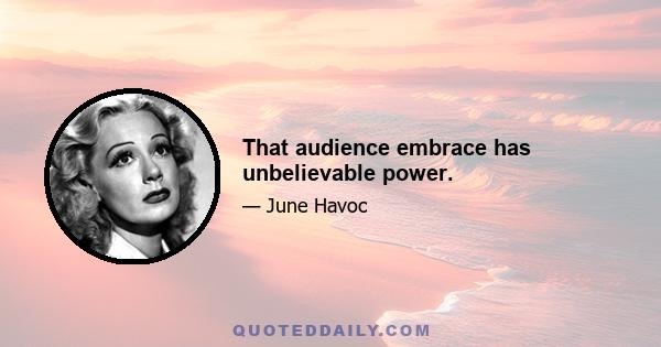 That audience embrace has unbelievable power.