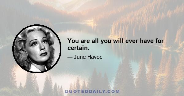 You are all you will ever have for certain.