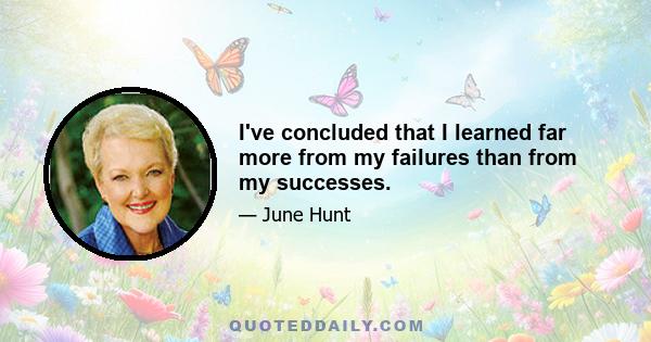 I've concluded that I learned far more from my failures than from my successes.