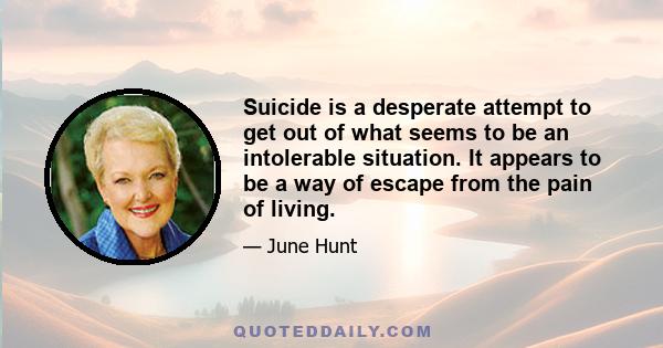 Suicide is a desperate attempt to get out of what seems to be an intolerable situation. It appears to be a way of escape from the pain of living.