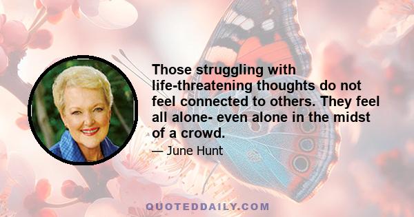 Those struggling with life-threatening thoughts do not feel connected to others. They feel all alone- even alone in the midst of a crowd.