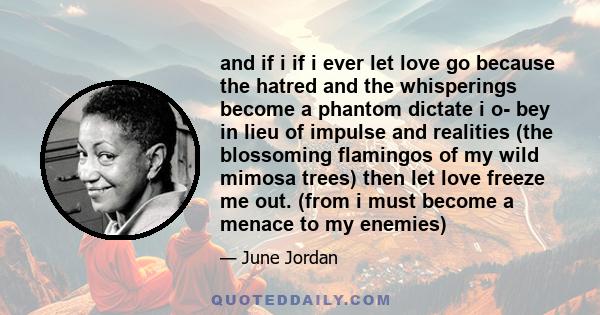 and if i if i ever let love go because the hatred and the whisperings become a phantom dictate i o- bey in lieu of impulse and realities (the blossoming flamingos of my wild mimosa trees) then let love freeze me out.