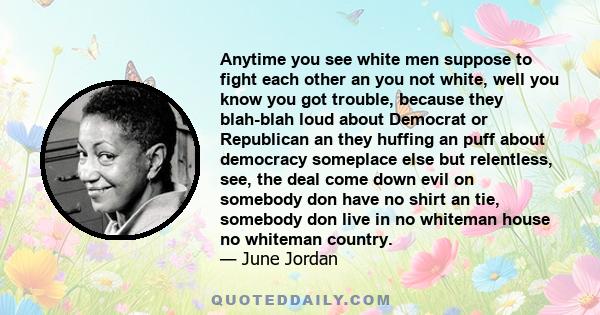 Anytime you see white men suppose to fight each other an you not white, well you know you got trouble, because they blah-blah loud about Democrat or Republican an they huffing an puff about democracy someplace else but