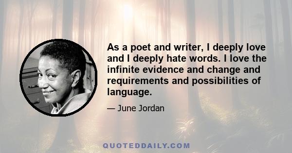 As a poet and writer, I deeply love and I deeply hate words. I love the infinite evidence and change and requirements and possibilities of language; every human use of words that is joyful, or honest or new, because