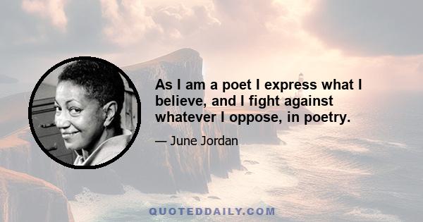 As I am a poet I express what I believe, and I fight against whatever I oppose, in poetry.