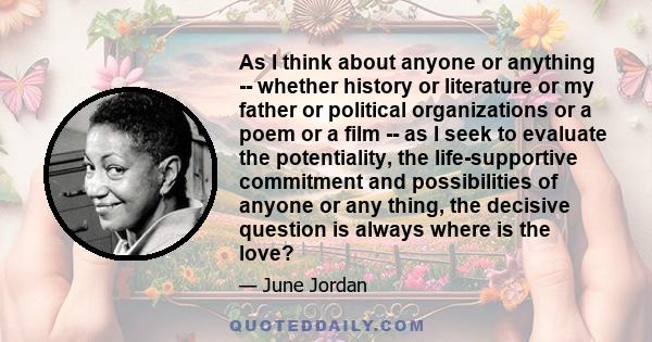 As I think about anyone or anything -- whether history or literature or my father or political organizations or a poem or a film -- as I seek to evaluate the potentiality, the life-supportive commitment and