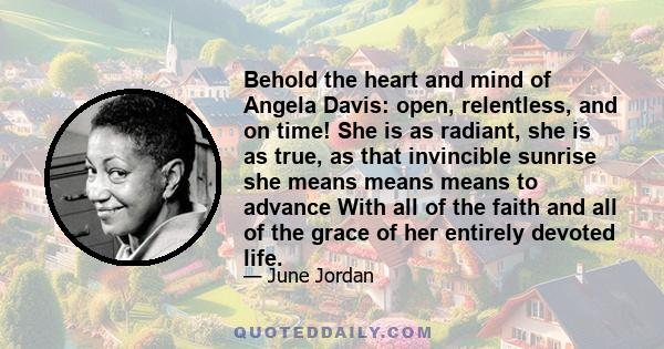 Behold the heart and mind of Angela Davis: open, relentless, and on time! She is as radiant, she is as true, as that invincible sunrise she means means means to advance With all of the faith and all of the grace of her