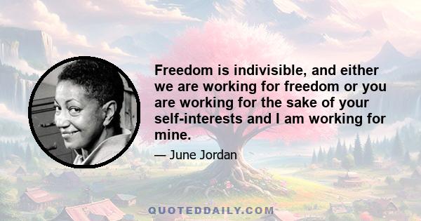 Freedom is indivisible, and either we are working for freedom or you are working for the sake of your self-interests and I am working for mine.