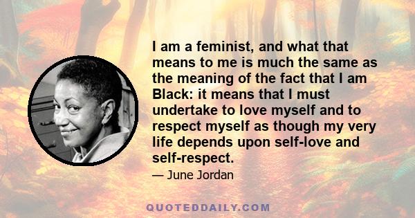 I am a feminist, and what that means to me is much the same as the meaning of the fact that I am Black: it means that I must undertake to love myself and to respect myself as though my very life depends upon self-love