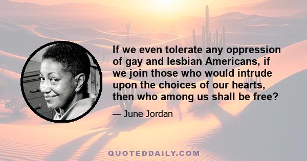 If we even tolerate any oppression of gay and lesbian Americans, if we join those who would intrude upon the choices of our hearts, then who among us shall be free?