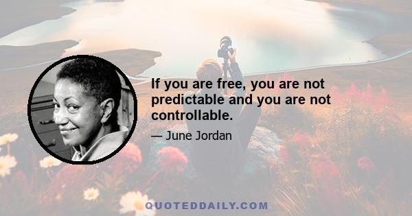 If you are free, you are not predictable and you are not controllable.