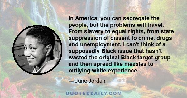 In America, you can segregate the people, but the problems will travel. From slavery to equal rights, from state suppression of dissent to crime, drugs and unemployment, I can't think of a supposedly Black issue that