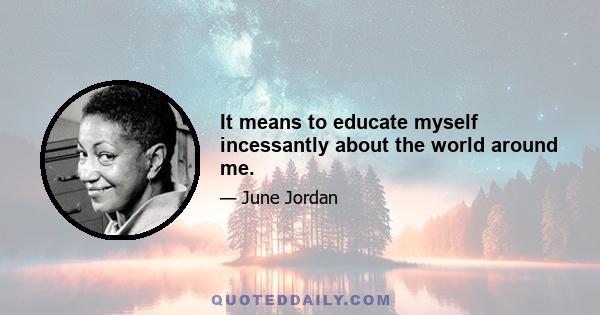 It means to educate myself incessantly about the world around me.