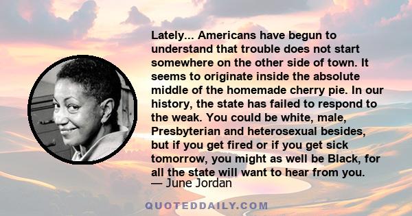 Lately... Americans have begun to understand that trouble does not start somewhere on the other side of town. It seems to originate inside the absolute middle of the homemade cherry pie. In our history, the state has