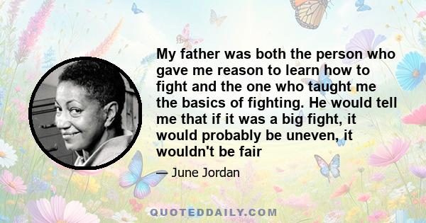 My father was both the person who gave me reason to learn how to fight and the one who taught me the basics of fighting. He would tell me that if it was a big fight, it would probably be uneven, it wouldn't be fair