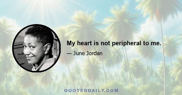 My heart is not peripheral to me.