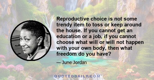 Reproductive choice is not some trendy item to toss or keep around the house. If you cannot get an education or a job, if you cannot choose what will or will not happen with your own body, then what freedom do you have?