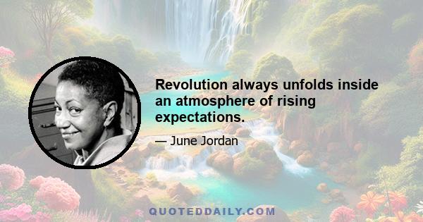 Revolution always unfolds inside an atmosphere of rising expectations.