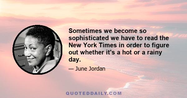 Sometimes we become so sophisticated we have to read the New York Times in order to figure out whether it's a hot or a rainy day.