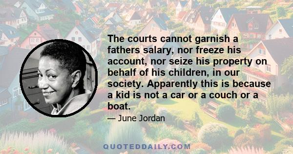 The courts cannot garnish a fathers salary, nor freeze his account, nor seize his property on behalf of his children, in our society. Apparently this is because a kid is not a car or a couch or a boat.