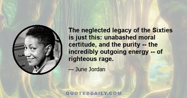 The neglected legacy of the Sixties is just this: unabashed moral certitude, and the purity -- the incredibly outgoing energy -- of righteous rage.