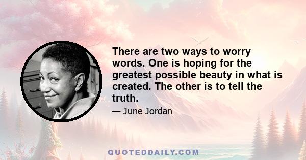 There are two ways to worry words. One is hoping for the greatest possible beauty in what is created. The other is to tell the truth.