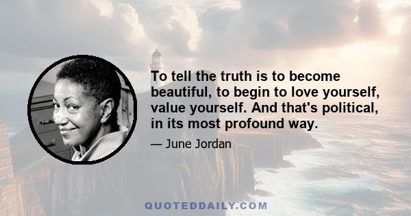 To tell the truth is to become beautiful, to begin to love yourself, value yourself. And that's political, in its most profound way.