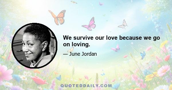 We survive our love because we go on loving.