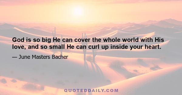 God is so big He can cover the whole world with His love, and so small He can curl up inside your heart.