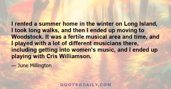 I rented a summer home in the winter on Long Island, I took long walks, and then I ended up moving to Woodstock. It was a fertile musical area and time, and I played with a lot of different musicians there, including