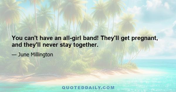 You can't have an all-girl band! They'll get pregnant, and they'll never stay together.