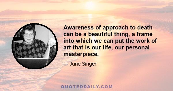 Awareness of approach to death can be a beautiful thing, a frame into which we can put the work of art that is our life, our personal masterpiece.