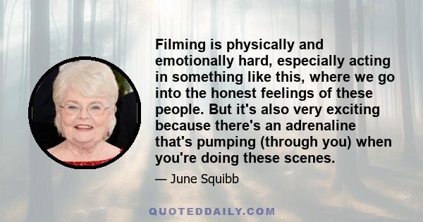 Filming is physically and emotionally hard, especially acting in something like this, where we go into the honest feelings of these people. But it's also very exciting because there's an adrenaline that's pumping