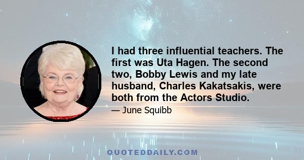 I had three influential teachers. The first was Uta Hagen. The second two, Bobby Lewis and my late husband, Charles Kakatsakis, were both from the Actors Studio.