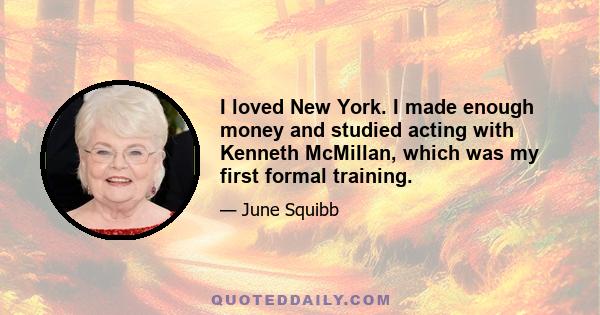 I loved New York. I made enough money and studied acting with Kenneth McMillan, which was my first formal training.