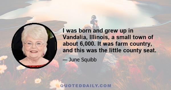 I was born and grew up in Vandalia, Illinois, a small town of about 6,000. It was farm country, and this was the little county seat.